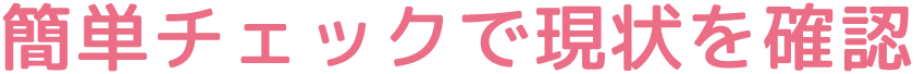 簡単チェックで現状を確認